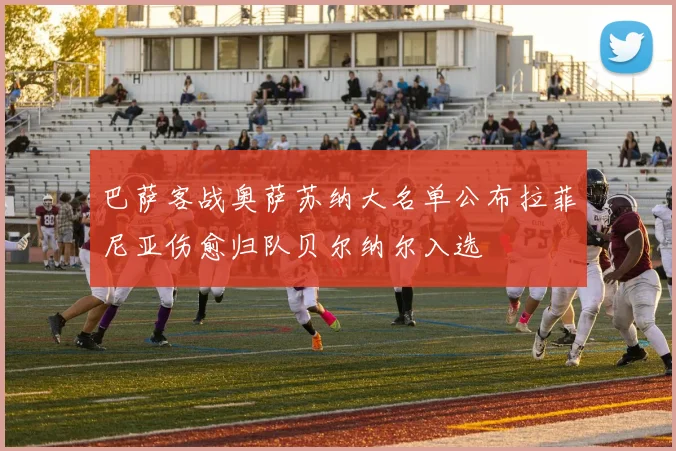 巴萨客战奥萨苏纳大名单公布拉菲尼亚伤愈归队贝尔纳尔入选
