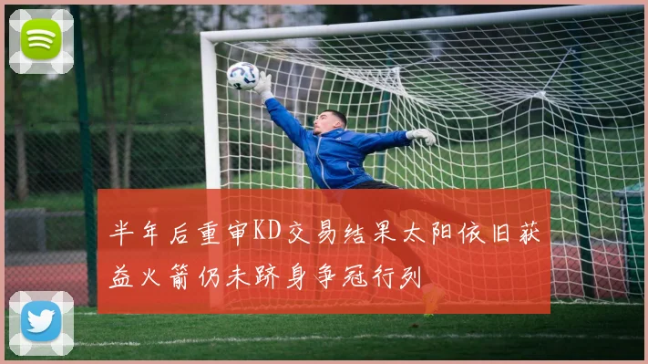 半年后重审KD交易结果太阳依旧获益火箭仍未跻身争冠行列