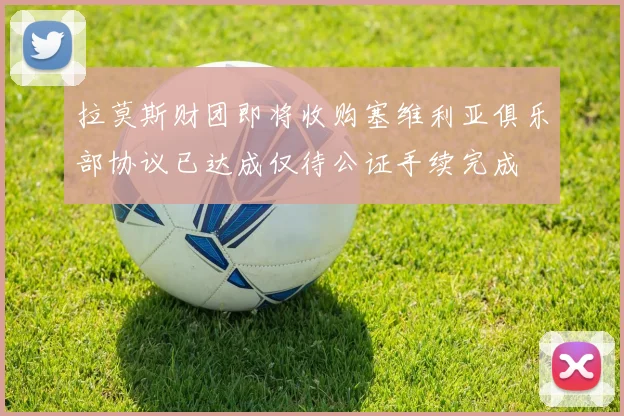 拉莫斯财团即将收购塞维利亚俱乐部协议已达成仅待公证手续完成