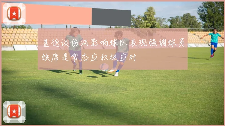 基德谈伤病影响球队表现强调球员缺席是常态应积极应对