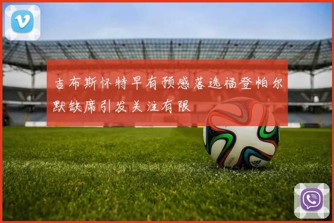 吉布斯怀特早有预感落选福登帕尔默缺席引发关注有限