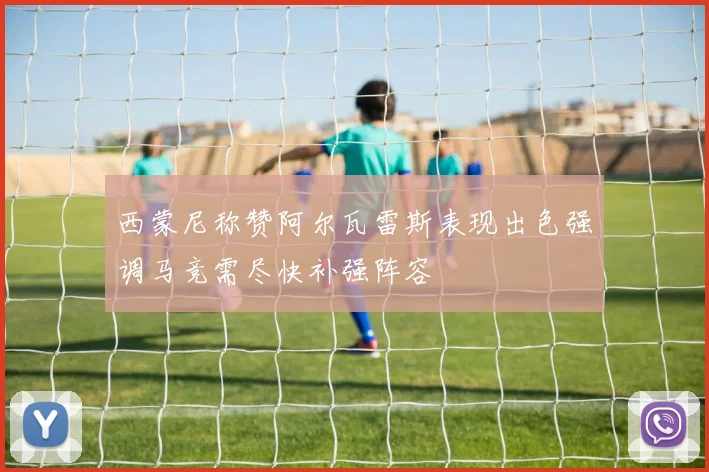 西蒙尼称赞阿尔瓦雷斯表现出色强调马竞需尽快补强阵容
