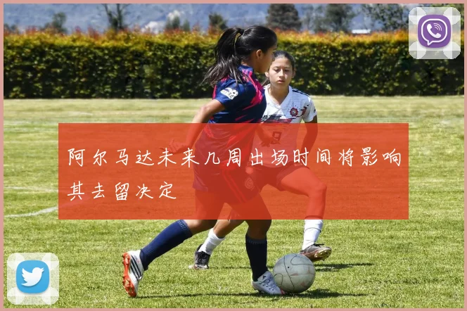 阿尔马达未来几周出场时间将影响其去留决定