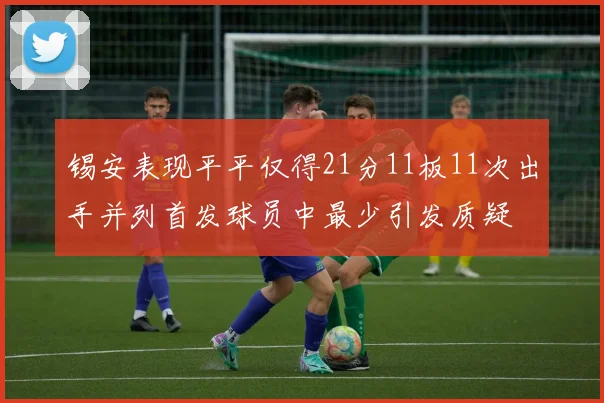 锡安表现平平仅得21分11板11次出手并列首发球员中最少引发质疑