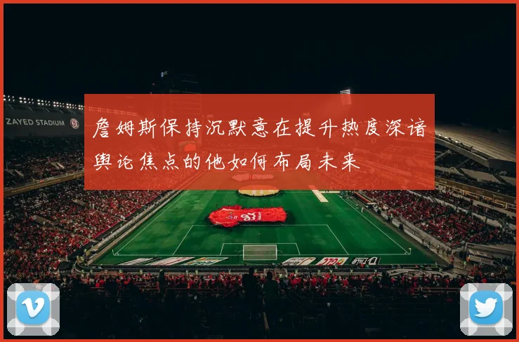 詹姆斯保持沉默意在提升热度深谙舆论焦点的他如何布局未来
