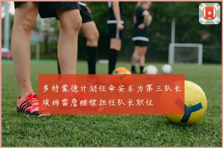 多特蒙德计划任命安东为第三队长埃姆雷詹继续担任队长职位
