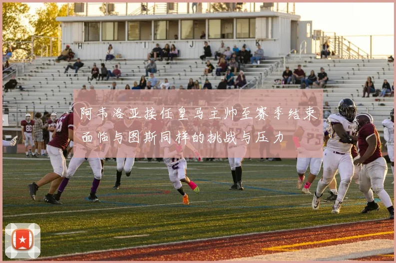 阿韦洛亚接任皇马主帅至赛季结束面临与图斯同样的挑战与压力