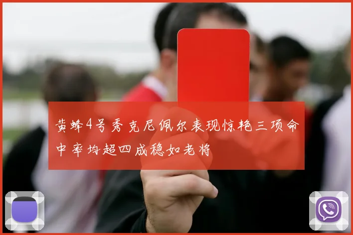 黄蜂4号秀克尼佩尔表现惊艳三项命中率均超四成稳如老将