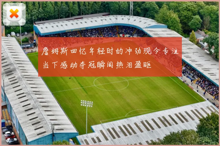 詹姆斯回忆年轻时的冲劲现今专注当下感动夺冠瞬间热泪盈眶