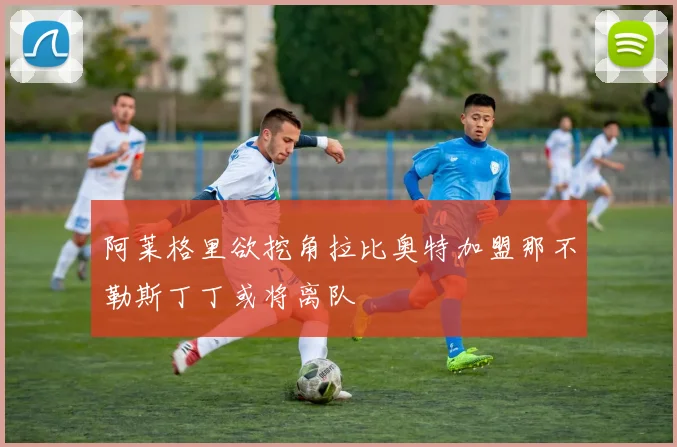 阿莱格里欲挖角拉比奥特加盟那不勒斯丁丁或将离队