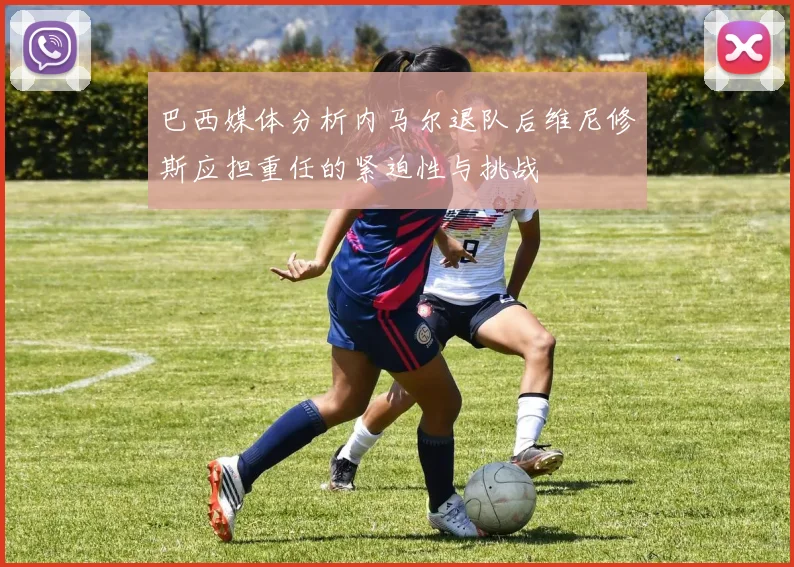 巴西媒体分析内马尔退队后维尼修斯应担重任的紧迫性与挑战