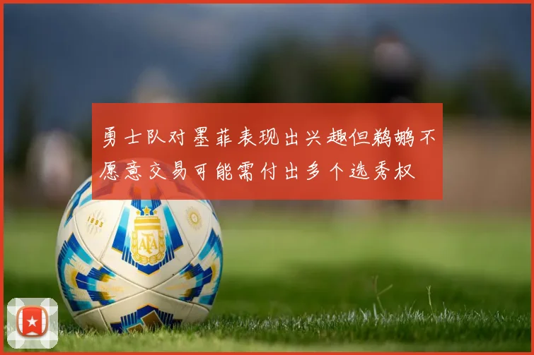 勇士队对墨菲表现出兴趣但鹈鹕不愿意交易可能需付出多个选秀权