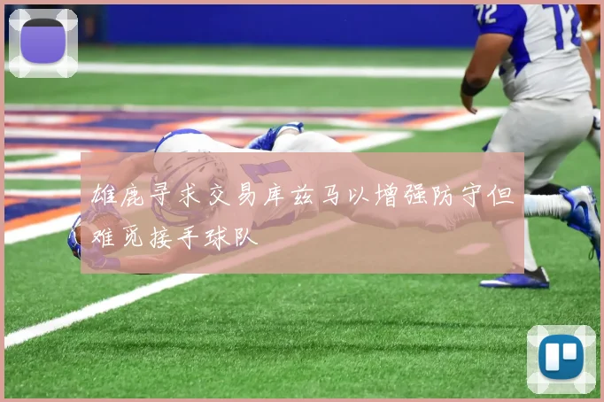 雄鹿寻求交易库兹马以增强防守但难觅接手球队