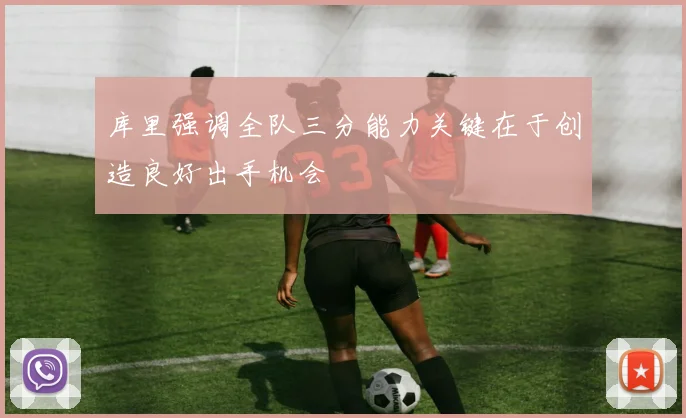 库里强调全队三分能力关键在于创造良好出手机会