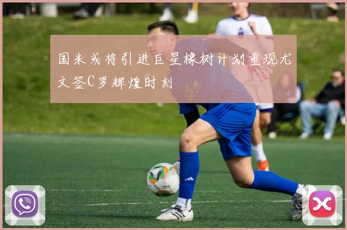 国米或将引进巨星橡树计划重现尤文签C罗辉煌时刻